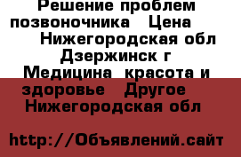 Решение проблем позвоночника › Цена ­ 1 000 - Нижегородская обл., Дзержинск г. Медицина, красота и здоровье » Другое   . Нижегородская обл.